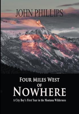Four Miles West of Nowhere: A City Boy's First Year in the Montana Wilderness - John Phillips