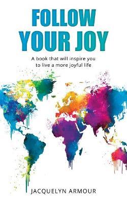 Follow Your Joy: A Book That Will Inspire You To Live A More Joyful Life - Jacquelyn Armour