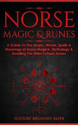 Norse Magic & Runes: A Guide To The Magic, Rituals, Spells & Meanings of Norse Magick, Mythology & Reading The Elder Futhark Runes - History Brought Alive