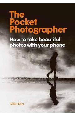 Coperta cărții 'The Pocket Photographer: How to Take Beautiful Photos with Your Phone - Mike Kus'