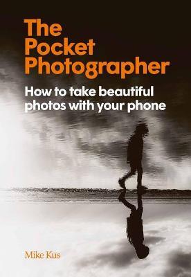 The Pocket Photographer: How to Take Beautiful Photos with Your Phone - Mike Kus
