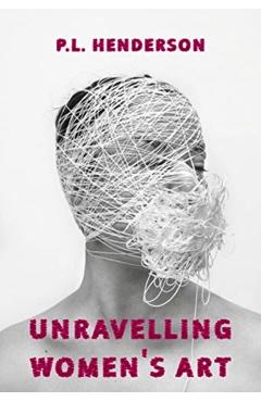 Unravelling Women's Art: Creators, Rebels, & Innovators in Textile Arts - P. L. Henderson