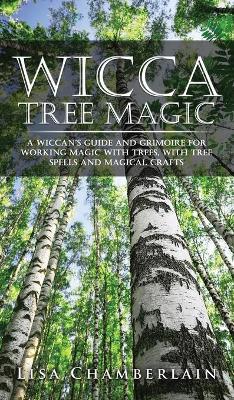 Wicca Tree Magic: A Wiccan's Guide and Grimoire for Working Magic with Trees, with Tree Spells and Magical Crafts - Lisa Chamberlain