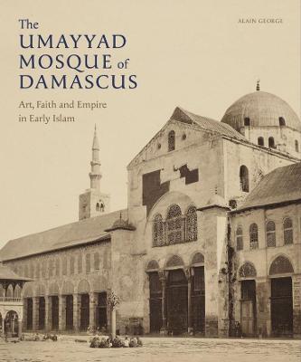 The Umayyad Mosque of Damascus: Art, Faith and Empire in Early Islam - Alain George