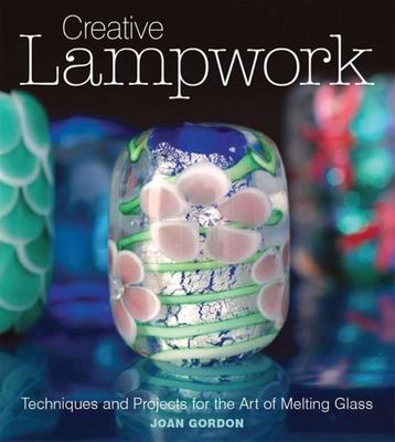 Creative Lampwork: Techniques and Projects for the Art of Melting Glass - Joan Gordon
