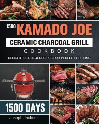 1500 Kamado Joe Ceramic Charcoal Grill Cookbook: 1500 Days Delightful, Quick Recipes for Perfect Grilling - Joseph Jackson