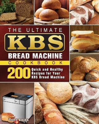 The Ultimate KBS Bread Machine Cookbook: 200 Quick and Healthy Recipes for Your KBS Bread Machine - Tony Liles