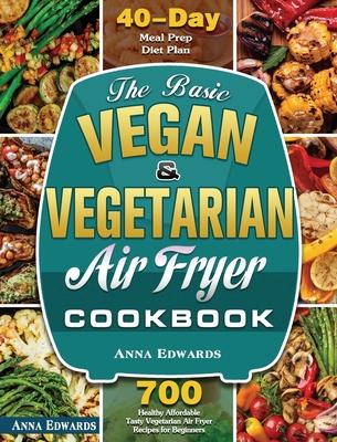 The Basic Vegan & Vegetarian Air Fryer Cookbook: 700 Healthy Affordable Tasty Vegetarian Air Fryer Recipes for Beginners with 40 Days Meal Prep Diet P - Anna Edwards