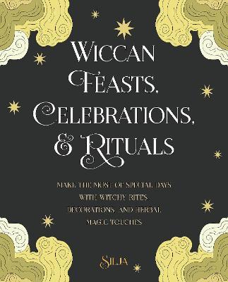 Wiccan Feasts, Celebrations, and Rituals: Make the Most of Special Days with Witchy Rites, Decorations, and Herbal Magic Touches - Silja