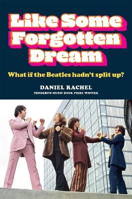 Like Some Forgotten Dream: What If the Beatles Hadn't Split Up? - Daniel Rachel