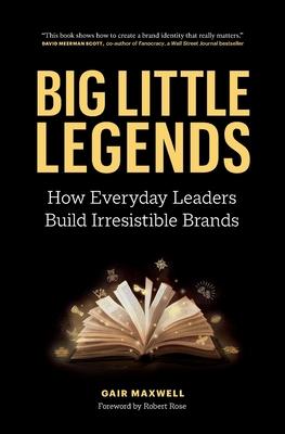 Big Little Legends: How Everyday Leaders Build Irresistible Brands - Gair Maxwell