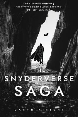 The Snyderverse Saga: The Culture-Shattering Phenomena Behind Zack Snyder's DC Film Universe - Daryn Kirscht