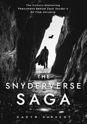 The Snyderverse Saga: The Culture-Shattering Phenomena Behind Zack Snyder's DC Film Universe - Daryn Kirscht