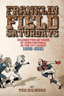 Franklin Field Saturdays: Celebrating 65 Years of Penn Football in the Ivy League 1956-2021 - Ted Gilmore