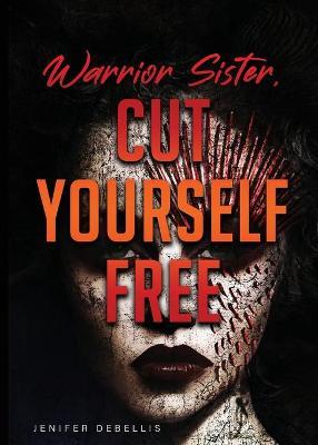 Warrior Sister: Cut Yourself Free From Your Assault - Jenifer Debellis