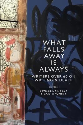 What Falls Away is Always: Writers Over 60 on Writing and Death - Katharine Haake