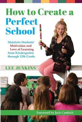How to Create a Perfect School: Maintain Students' Motivation and Love of Learning from Kindergarten through 12th Grade - Lee Jenkins