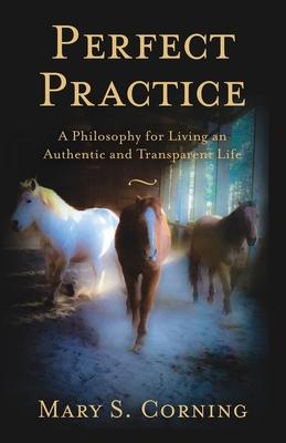 Perfect Practice: A Philosophy for Living an Authentic and Transparent Life - Mary S. Corning