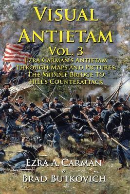 Visual Antietam Vol. 3: Ezra Carman's Antietam Through Maps and Pictures: The Middle Bridge To Hill's Counterattack - Ezra A. Carman