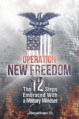 Operation New Freedom: The 12 Steps Embraced With a Military Mindset - Jonathan D