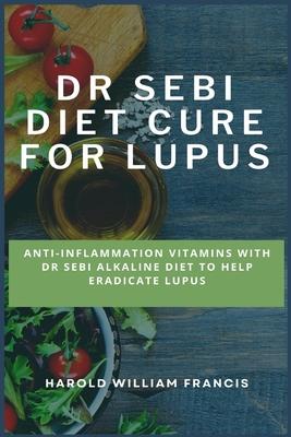 Dr Sebi Diet Cure for Lupus: Anti-Inflammation Vitamins With Dr Sebi Alkaline Diet To Help Eradicate Lupus - Harold William Francis