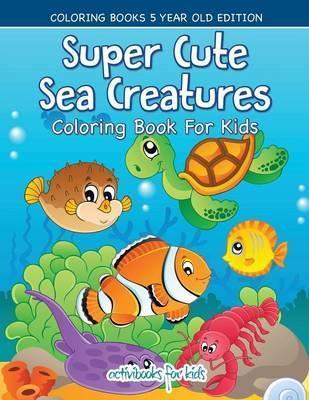 Super Cute Sea Creatures Coloring Book For Kids - Coloring Books 5 Year Old Edition - Activibooks For Kids