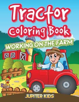 Tractor Coloring Book: Working On The Farm - Jupiter Kids