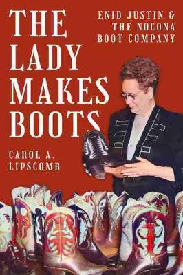 The Lady Makes Boots: Enid Justin and the Nocona Boot Company - Carol A. Lipscomb