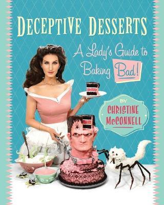 Deceptive Desserts: A Lady's Guide to Baking Bad! - Christine Mcconnell
