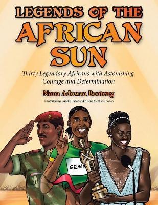 Legends of the African Sun: Thirty Legendary Africans with Astonishing Courage and Determination - Nana Adowaa Boateng