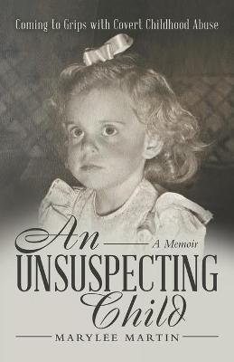 An Unsuspecting Child: Coming to Grips with Covert Childhood Abuse - Marylee Martin
