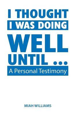 I Thought I Was Doing Well Until ...: A Personal Testimony - Miah Williams