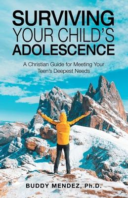 Surviving Your Child's Adolescence: A Christian Guide for Meeting Your Teen's Deepest Needs - Buddy Mendez