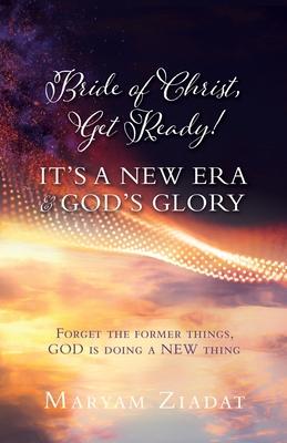Bride of Christ, Get Ready! It's a New Era & God's Glory: Forget the former things, GOD is doing a NEW thing - Maryam Ziadat
