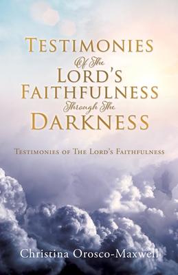 Testimonies Of The Lord's Faithfulness Through The Darkness: Testimonies of The Lord's Faithfulness - Christina Orosco-maxwell