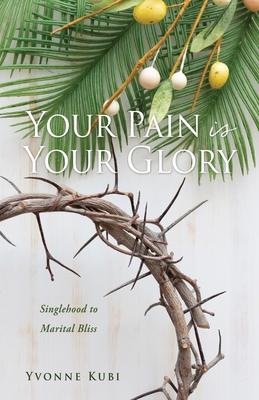 Your Pain is Your Glory: Singlehood to Marital Bliss - Yvonne Kubi