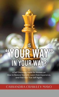 Is Your Way in Your Way?: A Self Discovery Guide for Women on How to Restore Your Life, Learn from Experience, and Find Your True Self Again. - Cassandra Crawley Mayo