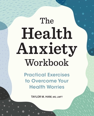 The Health Anxiety Workbook: Practical Exercises to Overcome Your Health Worries - Taylor M. Ham