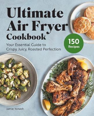 Ultimate Air Fryer Cookbook: Your Essential Guide to Crispy, Juicy, Roasted Perfection - Jamie Yonash