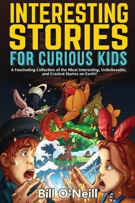 Interesting Stories for Curious Kids: A Fascinating Collection of the Most Interesting, Unbelievable, and Craziest Stories on Earth! - Bill O'neill