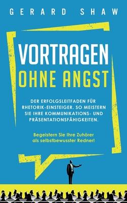 Vortragen ohne Angst: Der Erfolgsleitfaden f�r Rhetorik-Einsteiger. So meistern Sie Ihre Kommunikations- und Pr�sentationsf�higkeiten. Begei - Gerard Shaw