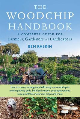 The Woodchip Handbook: A Complete Guide for Farmers, Gardeners and Landscapers - Ben Raskin