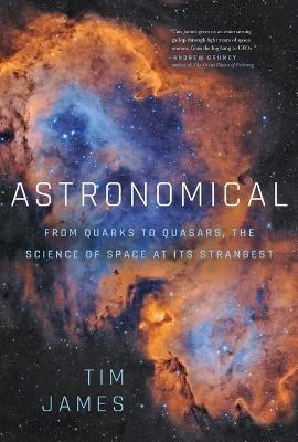 Astronomical: From Quarks to Quasars: The Science of Space at Its Strangest - Tim James