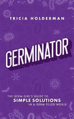 Germinator: The Germ Girl's Guide To Simple Solutions In A Germ-filled World - Tricia Holderman