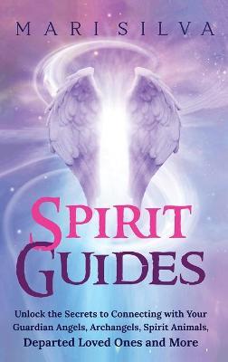 Spirit Guides: Unlock the Secrets to Connecting with Your Guardian Angels, Archangels, Spirit Animals, Departed Loved Ones, and More - Mari Silva