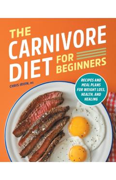 The Carnivore Diet for Beginners: Recipes and Meal Plans for Weight Loss, Health, and Healing - Chris Irvin