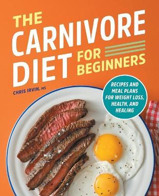 The Carnivore Diet for Beginners: Recipes and Meal Plans for Weight Loss, Health, and Healing - Chris Irvin