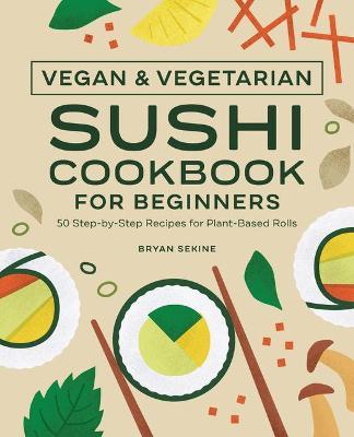 Vegan and Vegetarian Sushi Cookbook for Beginners: 50 Step-By-Step Recipes for Plant-Based Rolls - Bryan Sekine