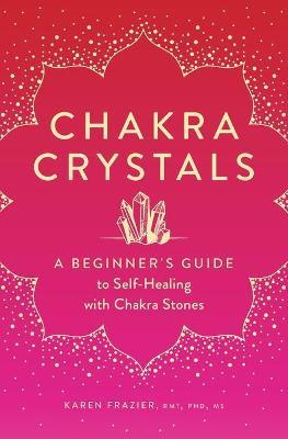 Chakra Crystals: A Beginner's Guide to Self-Healing with Chakra Stones - Karen Frazier Frazier