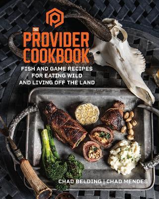 The Provider Cookbook: Fish and Game Recipes for Eating Wild and Living Off the Land - Chad Belding